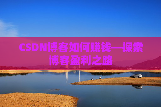 CSDN博客如何赚钱—探索博客盈利之路