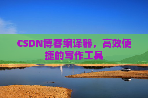 CSDN博客编译器，高效便捷的写作工具